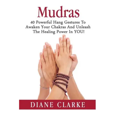 Mudras: 40 Powerful Hand Gestures To Unleash The Physical, Mental And Spiritual Healing Power In YOU!