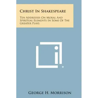 Christ in Shakespeare: Ten Addresses on Moral and Spiritual Elements in Some of the Greater Plays