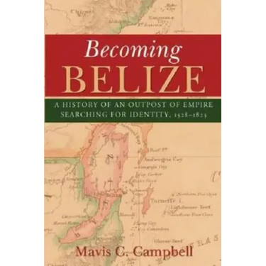 Becoming Belize: A History of an Outpost of Empire Searching for Identity, 1528-1823