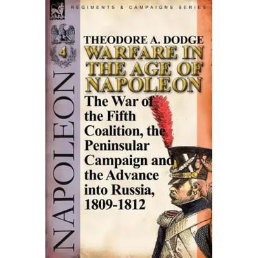 Warfare in the Age of Napoleon-Volume 4: The War of the Fifth Coalition, the Peninsular Campaign and the Invasion of Russia, 1809-1812