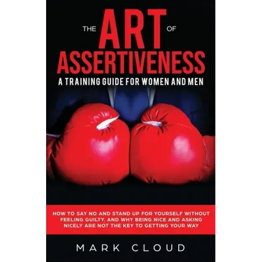 The Art of Assertiveness: A Training Guide for Women and Men: How to Say No and Stand Up for Yourself Without Feeling Guilty, and Why Being Nice