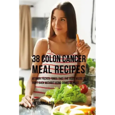 38 Colon Cancer Meal Recipes: Vitamin Packed Foods That the Body Needs To Fight Back Without Using Drugs or Pills