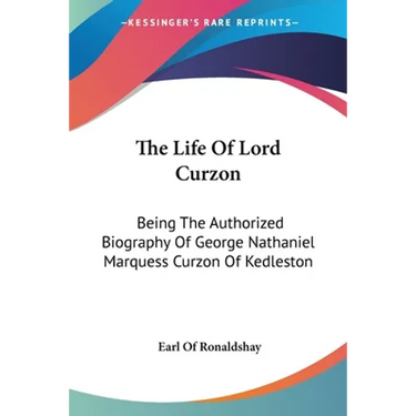 The Life Of Lord Curzon: Being The Authorized Biography Of George Nathaniel Marquess Curzon Of Kedleston