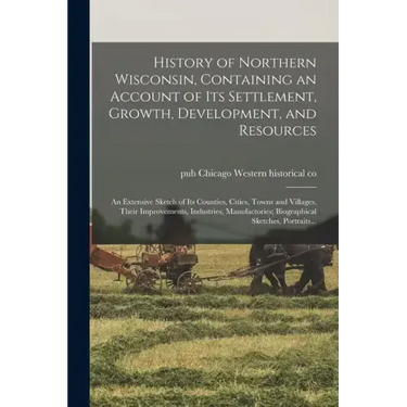 History of Northern Wisconsin, Containing an Account of Its Settlement, Growth, Development, and Resources; an Extensive Sketch of Its Counties, Citie