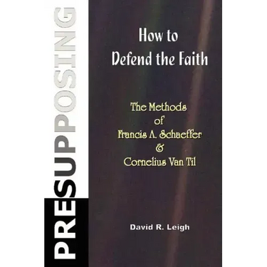 Presupposing: How to Defend the Faith: The Methods of Francis A. Schaeffer & Cornelius Van Til