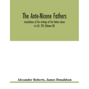 The Ante-Nicene fathers. translations of the writings of the fathers down to A.D. 325 (Volume III)