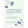 A Mindfulness for Beginners Journal: Prompts and Practices for Living in the Moment