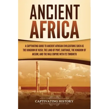 Ancient Africa: A Captivating Guide to Ancient African Civilizations, Such as the Kingdom of Kush, the Land of Punt, Carthage, the Kin