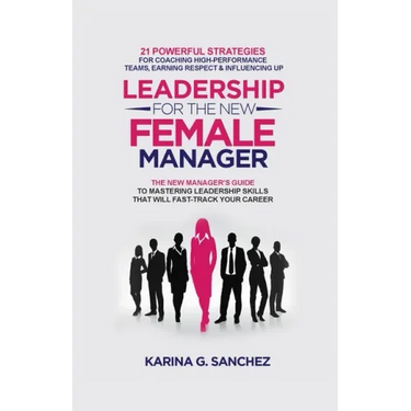 Leadership For The New Female Manager: 21 Powerful Strategies For Coaching High-Performance Teams, Earning Respect & Influencing Up