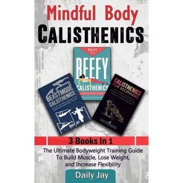 Mindful Body Calisthenics: The Ultimate Bodyweight Training Guide To Build Muscle, Lose Weight, and Increase Flexibility: 3 Books In 1