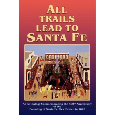 All Trails Lead to Santa Fe (Hardcover): An Anthology Commemorating the 400th Anniversary of the Founding of Santa Fe, New Mexico in 1610