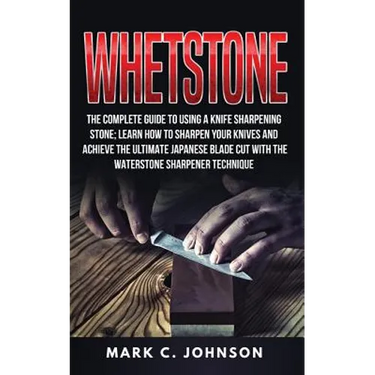 Whetstone: The Complete Guide To Using A Knife Sharpening Stone; Learn How To Sharpen Your Knives And Achieve The Ultimate Japane