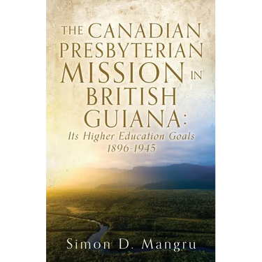 The Canadian Presbyterian Mission in British Guiana: Its Higher Education Goals 1896-1945