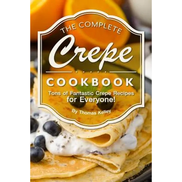 The Complete Crepe Cookbook: Tons of Fantastic Crepe Recipes for Everyone!