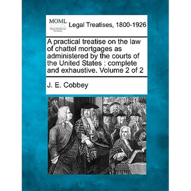 A practical treatise on the law of chattel mortgages as administered by the courts of the United States: complete and exhaustive. Volume 2 of 2
