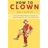 How to Clown: Your Comprehensive Guide to Mastering the Art of Clowning