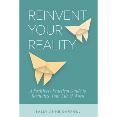 Reinvent Your Reality: A Positively Practical Guide to Revitalize Your Life & Work