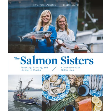 The Salmon Sisters: Feasting, Fishing, and Living in Alaska: A Cookbook with 50 Recipes