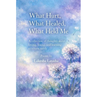 What Hurt, What Healed, What Held Me: A Collection of Thoughts About Loving, Losing, and Learning to Return Softly