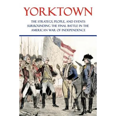 Yorktown: The Strategy, People, and Events Surrounding the Final Battle in the American War of Independence