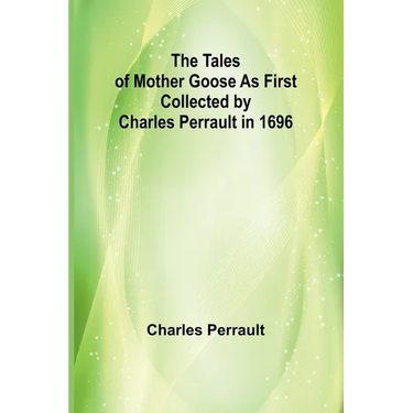 The Tales of Mother Goose As First Collected by Charles Perrault in 1696