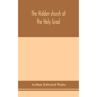 The hidden church of the Holy Graal: its legends and symbolism considered in their affinity with certain mysteries of initiation and other traces of a