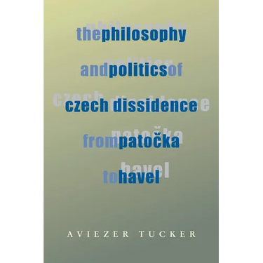 The Philosophy and Politics of Czech Dissidence from Patocka to Havel