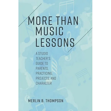 More than Music Lessons: A Studio Teacher's Guide to Parents, Practicing, Projects, and Character