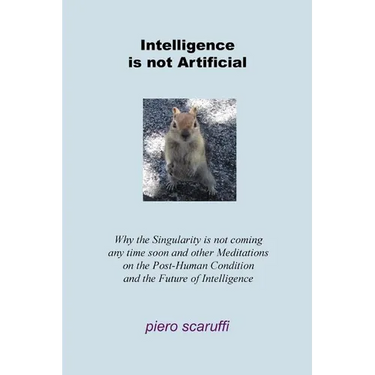 Intelligence is not Artificial: Why the Singularity is not Coming any Time Soon And Other Meditations on the Post-Human Condition and the Future of In