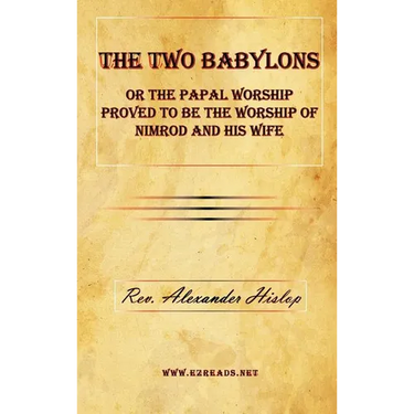 The Two Babylons or The Papal Worship Proved to be the Worship of Nimrod and his Wife