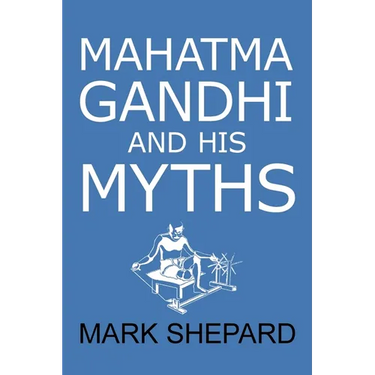 Mahatma Gandhi and His Myths: Civil Disobedience, Nonviolence, and Satyagraha in the Real World (Plus Why It's 'Gandhi, ' Not 'Ghandi')