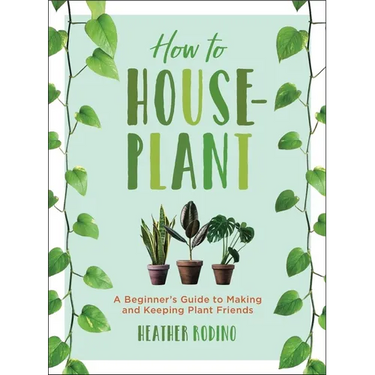 How to Houseplant: A Beginner's Guide to Making and Keeping Plant Friends