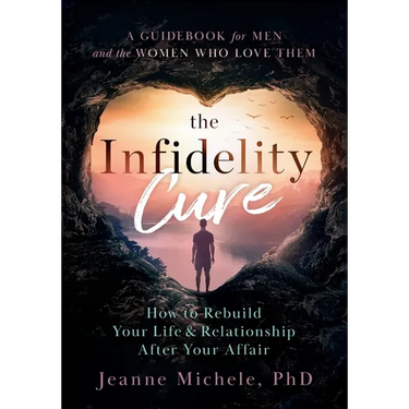 The Infidelity Cure: How to Rebuild Your Life & Relationship After Your Affair, A Guidebook for Men and the Women Who Love Them