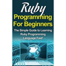 Ruby Programming For Beginners: The Simple Guide to Learning Ruby Programming Language Fast!