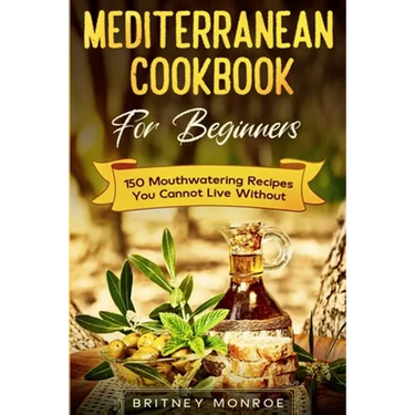 Mediterranean Cookbook For Beginners: 150 Mouthwatering Recipes You Cannot Live Without
