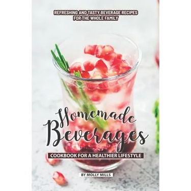 Homemade Beverages Cookbook for a Healthier Lifestyle: Refreshing and Tasty Beverage Recipes for the Whole Family