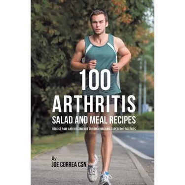 100 Arthritis Salad and Meal Recipes: Reduce Pain and Discomfort through Organic Superfood Sources