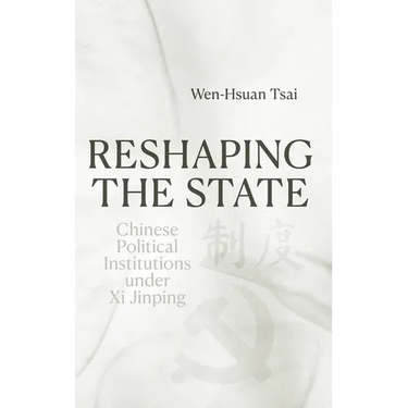 Reshaping the State: Chinese Political Institutions under Xi Jinping