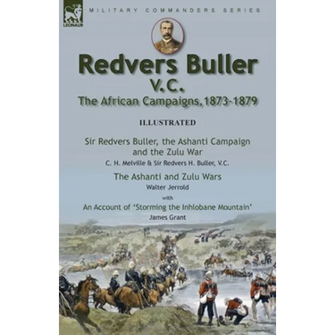Redvers Buller V.C., the African Campaigns,1873-1879-Sir Redvers Buller, the Ashanti Campaign and the Zulu War by C. H. Melville & Sir Redvers H. Bull