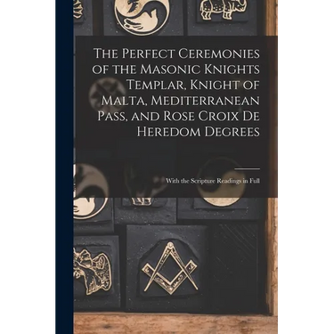 The Perfect Ceremonies of the Masonic Knights Templar, Knight of Malta, Mediterranean Pass, and Rose Croix De Heredom Degrees: With the Scripture Read