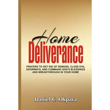 Home Deliverance: Prayers to Get Rid of Demons, Close Evil Doorways, and Command God's Blessings and Breakthrough in Your Home