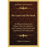 The Land And The Book: Or Biblical Illustrations Drawn From The Manners And Customs, The Scenes And Scenery Of The Holy Land