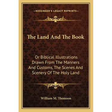 The Land And The Book: Or Biblical Illustrations Drawn From The Manners And Customs, The Scenes And Scenery Of The Holy Land