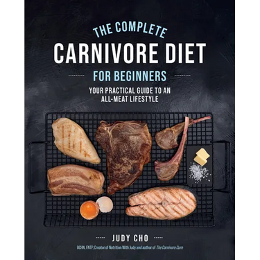 The Complete Carnivore Diet for Beginners: Your Practical Guide to an All-Meat Lifestyle