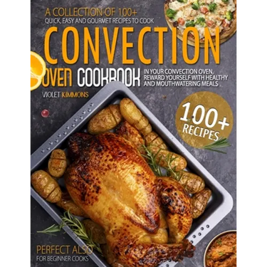 Convection Oven Cookbook: A Collection Of 100+ Quick, Easy And Gourmet Recipes To Cook In Your Convection Oven, Reward Yourself With Healthy And