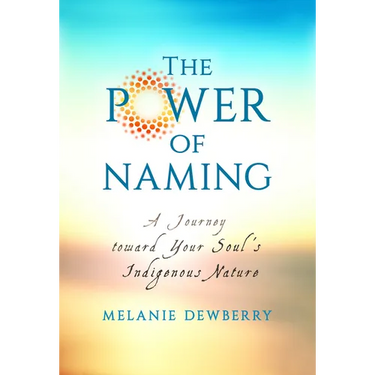 The Power of Naming: A Journey toward Your Soul's Indigenous Nature