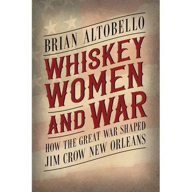 Whiskey, Women, and War: How the Great War Shaped Jim Crow New Orleans