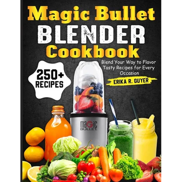 Magic Bullet Blender Cookbook: Blend Your Way to Flavor Tasty Recipes for Every Occasion