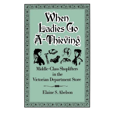 When Ladies Go A-Thieving: Middle-Class Shoplifters in the Victorian Department Store