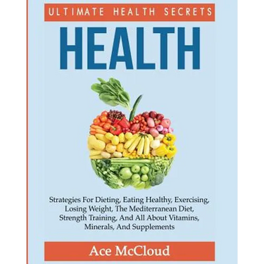Health: Ultimate Health Secrets: Strategies For Dieting, Eating Healthy, Exercising, Losing Weight, The Mediterranean Diet, St